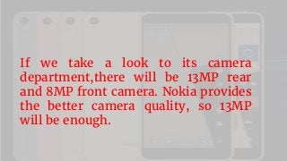 If we take a look to its camera
department,there will be 13MP rear
and 8MP front camera. Nokia provides
the better camera quality, so 13MP
will be enough.
 