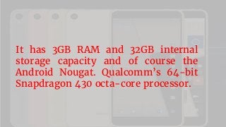 It has 3GB RAM and 32GB internal
storage capacity and of course the
Android Nougat. Qualcomm’s 64-bit
Snapdragon 430 octa-core processor.
 