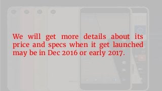 We will get more details about its
price and specs when it get launched
may be in Dec 2016 or early 2017.
 