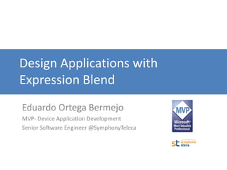 Design Applications with
Expression Blend
Eduardo Ortega Bermejo
MVP- Device Application Development
Senior Software Engineer @SymphonyTeleca
 