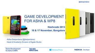 @dwiperdana

GAME DEVELOPMENT
FOR ASHA & WP8
Hashcode 2013
16 & 17 November, Bangalore

Aditia Dwiperdana (@dwiperdana)
Head of Academy Division of Agate Studio

Game Development
for Asha & WP8

 