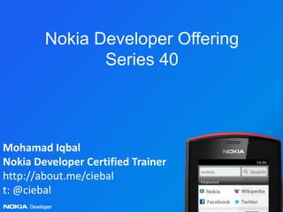 Nokia Developer Offering
               Series 40



Mohamad Iqbal
Nokia Developer Certified Trainer
http://about.me/ciebal
t: @ciebal
 