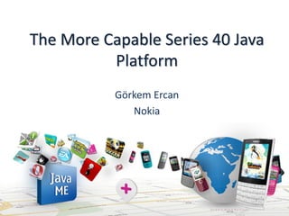 The More Capable Series 40 Java
          Platform
           Görkem Ercan
              Nokia
 