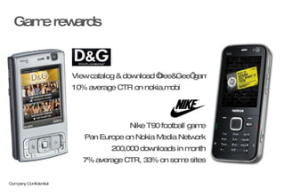 Game rewards Nike T90 football game Pan Europe on Nokia Media Network 200,000 downloads in month 7% average CTR, 33% on some sites View catalog & download ‘Dee&Gee’ game 10% average CTR on nokia.mobi 