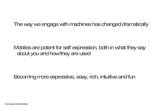 The way we engage with machines has changed dramatically Mobiles are potent for self expression, both in what they say about you and how they are used Becoming more expressive, easy, rich, intuitive and fun 