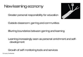 New learning economy Greater personal responsibility for education Outside classroom: gaming and communities Blurring boundaries between gaming and learning Learning increasingly seen as personal enrichment and self-development Growth of self monitoring tools and services 