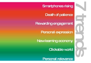 Smartphones rising Death of patience Rewarding engagement Personal expression New learning economy Clickable world Personal relevance 7 trends 