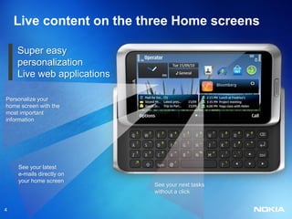 Live content on the three Home screens

    Super easy
    personalization
    Live web applications

Personalize your
home screen with the
most important
information




    See your latest
    e-mails directly on
    your home screen
                            See your next tasks
                            without a click


4
 