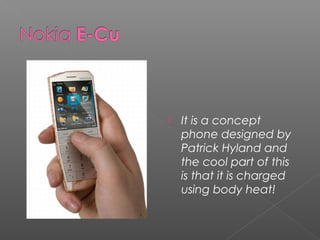  It is a concept
phone designed by
Patrick Hyland and
the cool part of this
is that it is charged
using body heat!
 