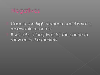  Copper is in high demand and it is not a
renewable resource
 It will take a long time for this phone to
show up in the markets.
 