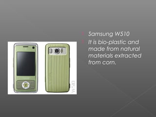  Samsung W510
 It is bio-plastic and
made from natural
materials extracted
from corn.
 