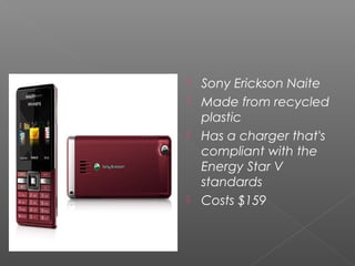  Sony Erickson Naite
 Made from recycled
plastic
 Has a charger that's
compliant with the
Energy Star V
standards
 Costs $159
 