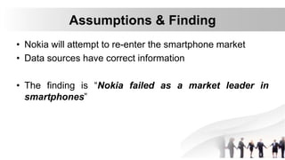 Assumptions & Finding
• Nokia will attempt to re-enter the smartphone market
• Data sources have correct information
• The finding is “Nokia failed as a market leader in
smartphones”
 