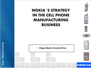 NOKIA´S STRATEGY
IN THE CELL PHONE
MANUFACTURING
BUSINESS
• Diego Alberto Paramio Pérez
BusinessStrategy-2014
 