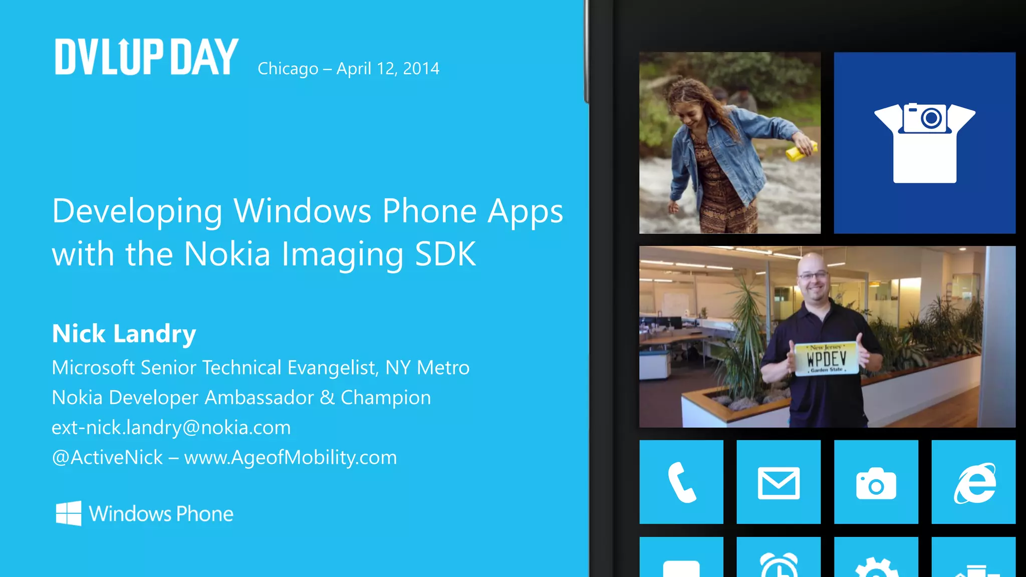 Nick Landry
Microsoft Senior Technical Evangelist, NY Metro
Nokia Developer Ambassador & Champion
ext-nick.landry@nokia.com
@ActiveNick – www.AgeofMobility.com
Developing Windows Phone Apps
with the Nokia Imaging SDK
talk2me
Chicago – April 12, 2014
 