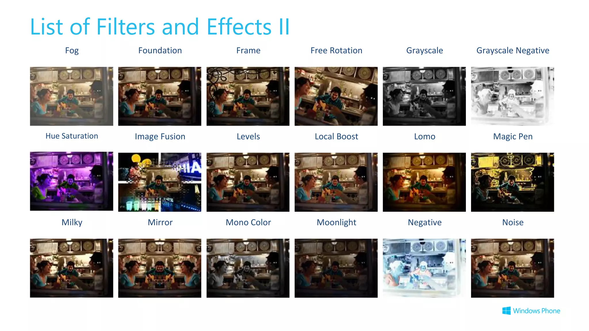 List of Filters and Effects II
Fog Foundation Frame Free Rotation Grayscale Grayscale Negative
Hue Saturation Image Fusion Levels Local Boost Lomo Magic Pen
Milky Mirror Mono Color Moonlight Negative Noise
 