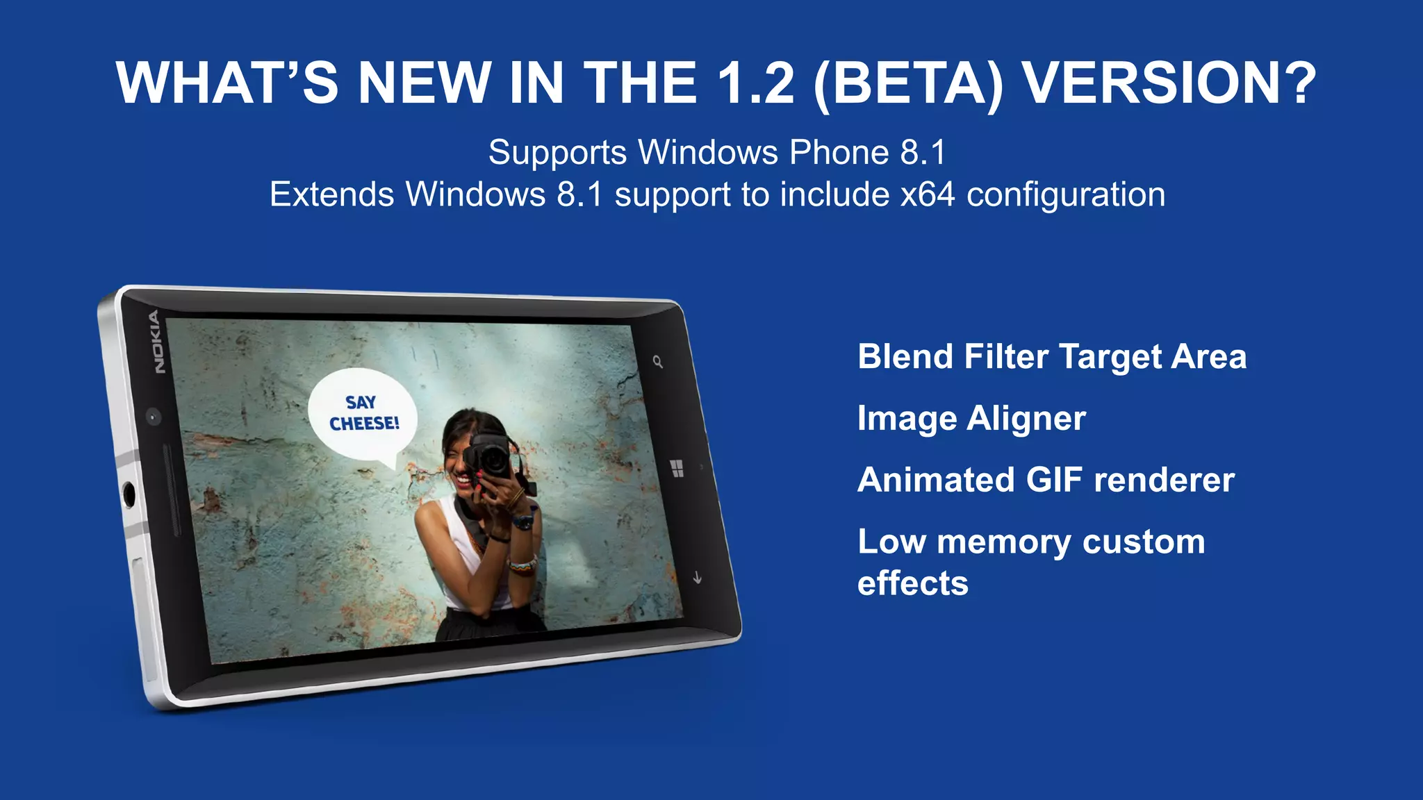 WHAT’S NEW IN THE 1.2 (BETA) VERSION?
Blend Filter Target Area
Image Aligner
Animated GIF renderer
Low memory custom
effects
Supports Windows Phone 8.1
Extends Windows 8.1 support to include x64 configuration
 