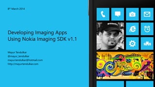 Mayur Tendulkar
@mayur_tendulkar
mayur.tendulkar@hotmail.com
http://mayurtendulkar.com
8th March 2014
Developing Imaging Apps
Using Nokia Imaging SDK v1.1
 