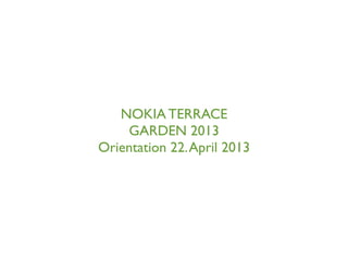 NOKIA TERRACE
GARDEN 2013
Orientation 22.April 2013
 