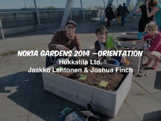 NOKIA GARDENS 2014 –Orientation
Hukkatila Ltd.
Jaakko Lehtonen & Joshua Finch
 