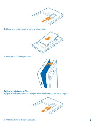 5. Alinee los contactos de la batería e insertarla.
6. Coloque la cubierta posterior.
Retirar la tarjeta micro SIM
Apague el teléfono, retire la tapa posterior y la batería, y saque la tarjeta.
© 2013 Nokia. Todos los derechos reservados. 7
 