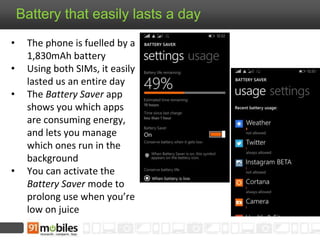 Battery that easily lasts a day
• The phone is fuelled by a
1,830mAh battery
• Using both SIMs, it easily
lasted us an entire day
• The Battery Saver app
shows you which apps
are consuming energy,
and lets you manage
which ones run in the
background
• You can activate the
Battery Saver mode to
prolong use when you’re
low on juice
 