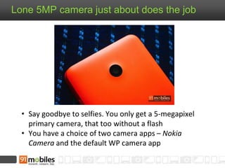 Lone 5MP camera just about does the job
• Say goodbye to selfies. You only get a 5-megapixel
primary camera, that too without a flash
• You have a choice of two camera apps – Nokia
Camera and the default WP camera app
 
