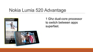 Nokia Lumia 520 Advantage
1 Ghz dual-core processor
to switch between apps
superfast.

 