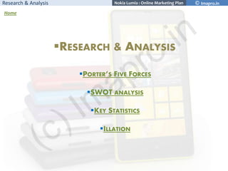 Research & Analysis

Nokia Lumia : Online Marketing Plan

Home

RESEARCH & ANALYSIS
PORTER’S FIVE FORCES
SWOT ANALYSIS
...