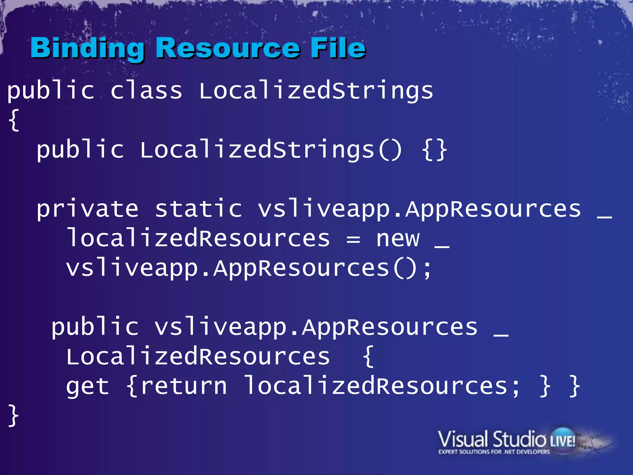 Binding Resource File
public class LocalizedStrings
{
  public LocalizedStrings() {}

    private static vsliveapp.AppResources _
      localizedResources = new _
      vsliveapp.AppResources();

     public vsliveapp.AppResources _
      LocalizedResources {
      get {return localizedResources; } }
}
 