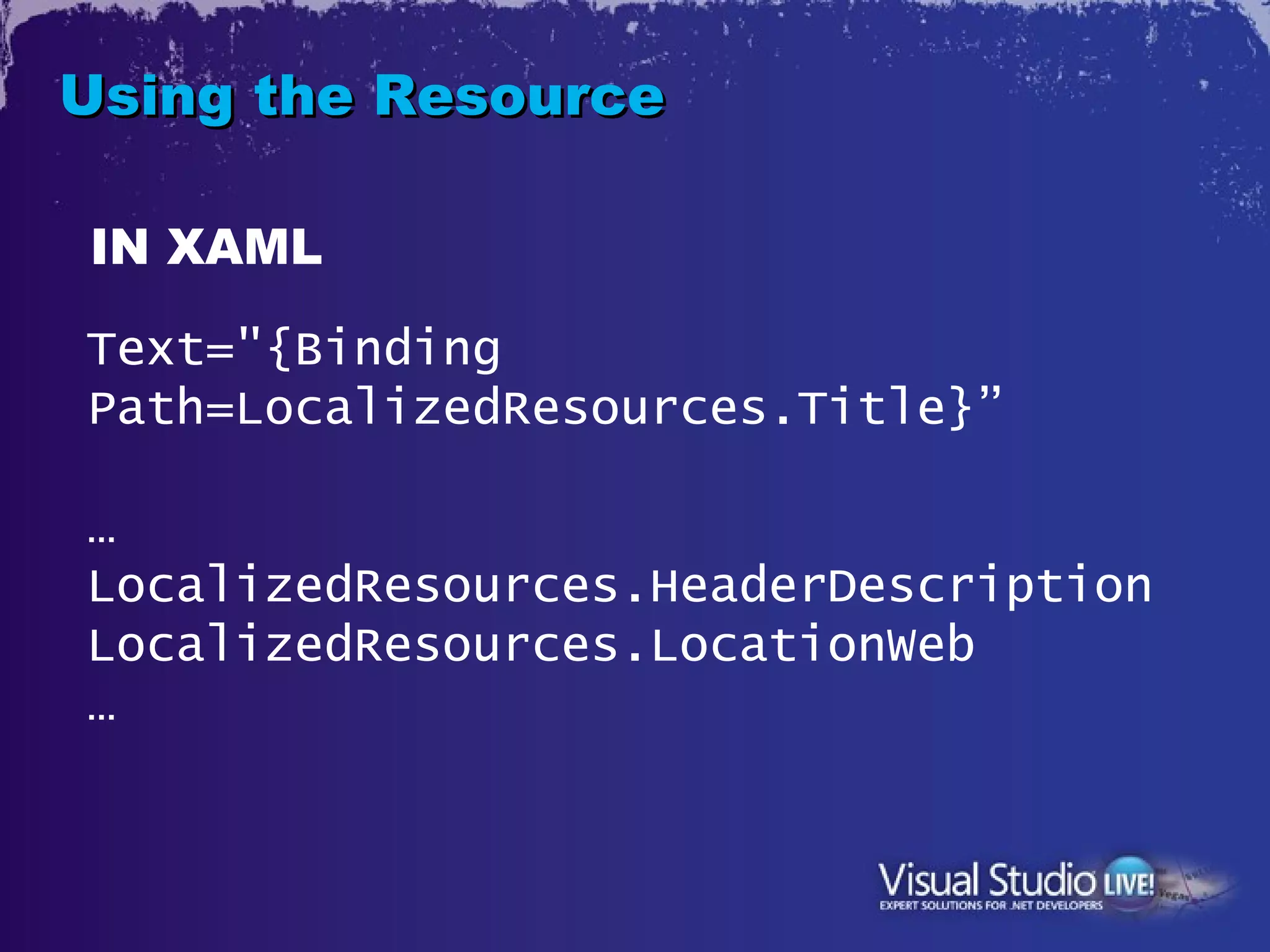 Using the Resource

IN XAML

Text="{Binding
Path=LocalizedResources.Title}”

…
LocalizedResources.HeaderDescription
LocalizedResources.LocationWeb
…
 