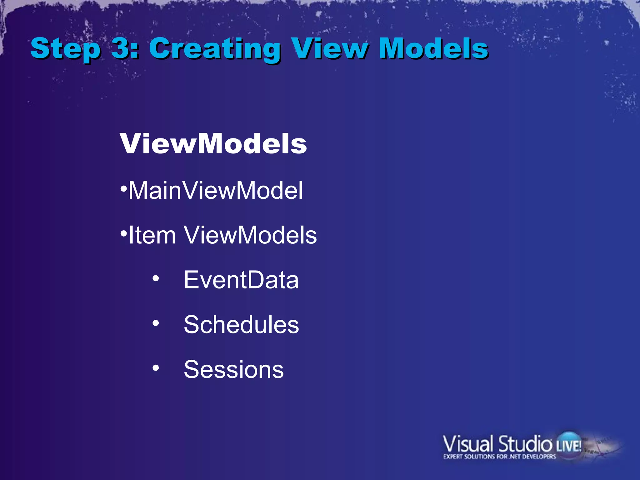 Step 3: Creating View Models


     ViewModels
     •MainViewModel
     •Item ViewModels
       • EventData
       • Schedules
       • Sessions
 