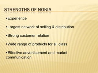 STRENGTHS OF NOKIA
Experience
Largest network of selling & distribution
Strong customer relation
Wide range of products for all class
Effective advertisement and market
communication

 