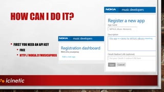 HOW CAN I DO IT?
• FIRST YOU NEED AN API KEY

• FREE
• HTTP://NOKIA.LY/MUSICAPIREG

 