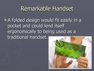 Remarkable Handset A folded design would fit easily in a pocket and could lend itself ergonomically to being used as a traditional handset.