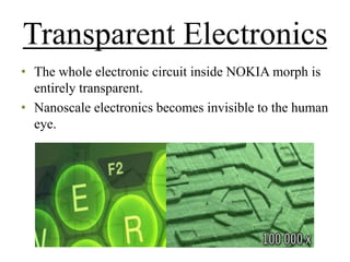 Transparent Electronics
• The whole electronic circuit inside NOKIA morph is
entirely transparent.
• Nanoscale electronics becomes invisible to the human
eye.

 