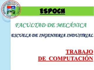 ESPOCH
 FACULTAD DE MECÁNICA
ESCUELA DE INGENIERIA INDUSTRIAL


                 TRABAJO
          DE COMPUTACIÓN
 