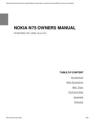 NOKIA N75 OWNERS MANUAL
RYHSZYSNRS | PDF | 239.66 | 02 Jul, 2013
TABLE OF CONTENT
Introduction
Brief Description
Main Topic
Technical Note
Appendix
Glossary
Save this Book to Read nokia n75 owners manual PDF eBook at our Online Library. Get nokia n75 owners manual PDF file for free from our online library
PDF file: nokia n75 owners manual Page: 1
 