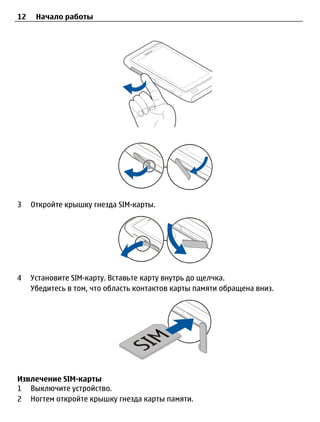 12    Начало работы




3    Откройте крышку гнезда SIM-карты.




4    Установите SIM-карту. Вставьте карту внутрь до щелчка.
     Убедитесь в том, что область контактов карты памяти обращена вниз.




Извлечение SIM-карты
1 Выключите устройство.
2 Ногтем откройте крышку гнезда карты памяти.
 