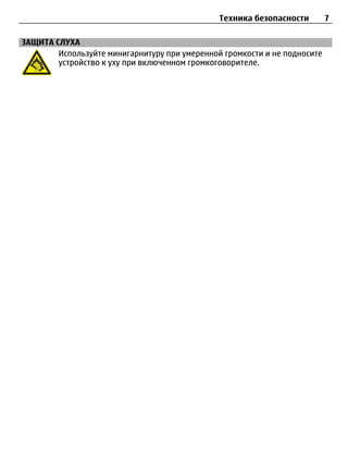 Техника безопасности        7

ЗАЩИТА СЛУХА
        Используйте минигарнитуру при умеренной громкости и не подносите
        устройство к уху при включенном громкоговорителе.
 