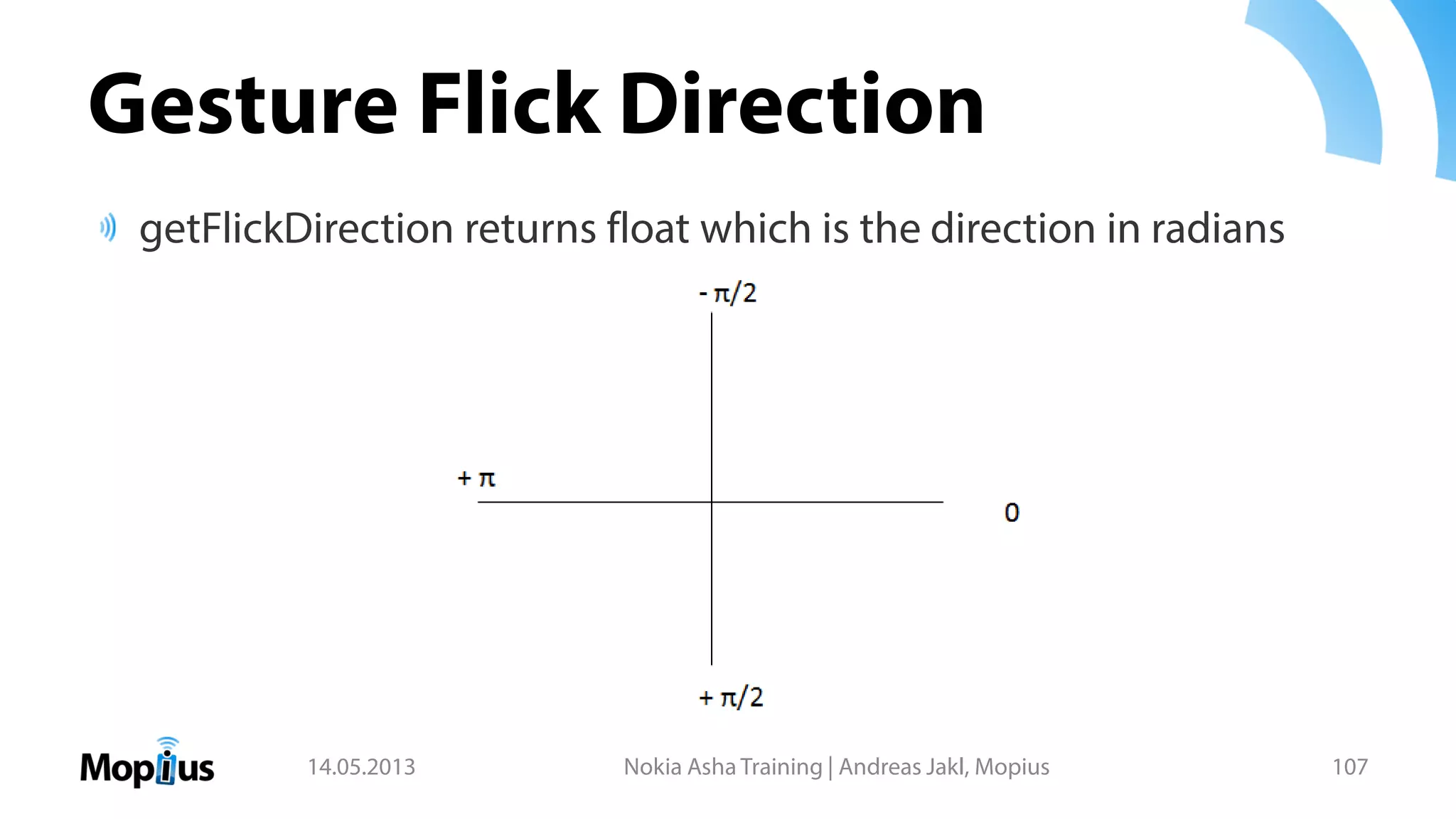 Gesture Flick Direction
getFlickDirection returns float which is the direction in radians
14.05.2013 Nokia Asha Training | Andreas Jakl, Mopius 107
 