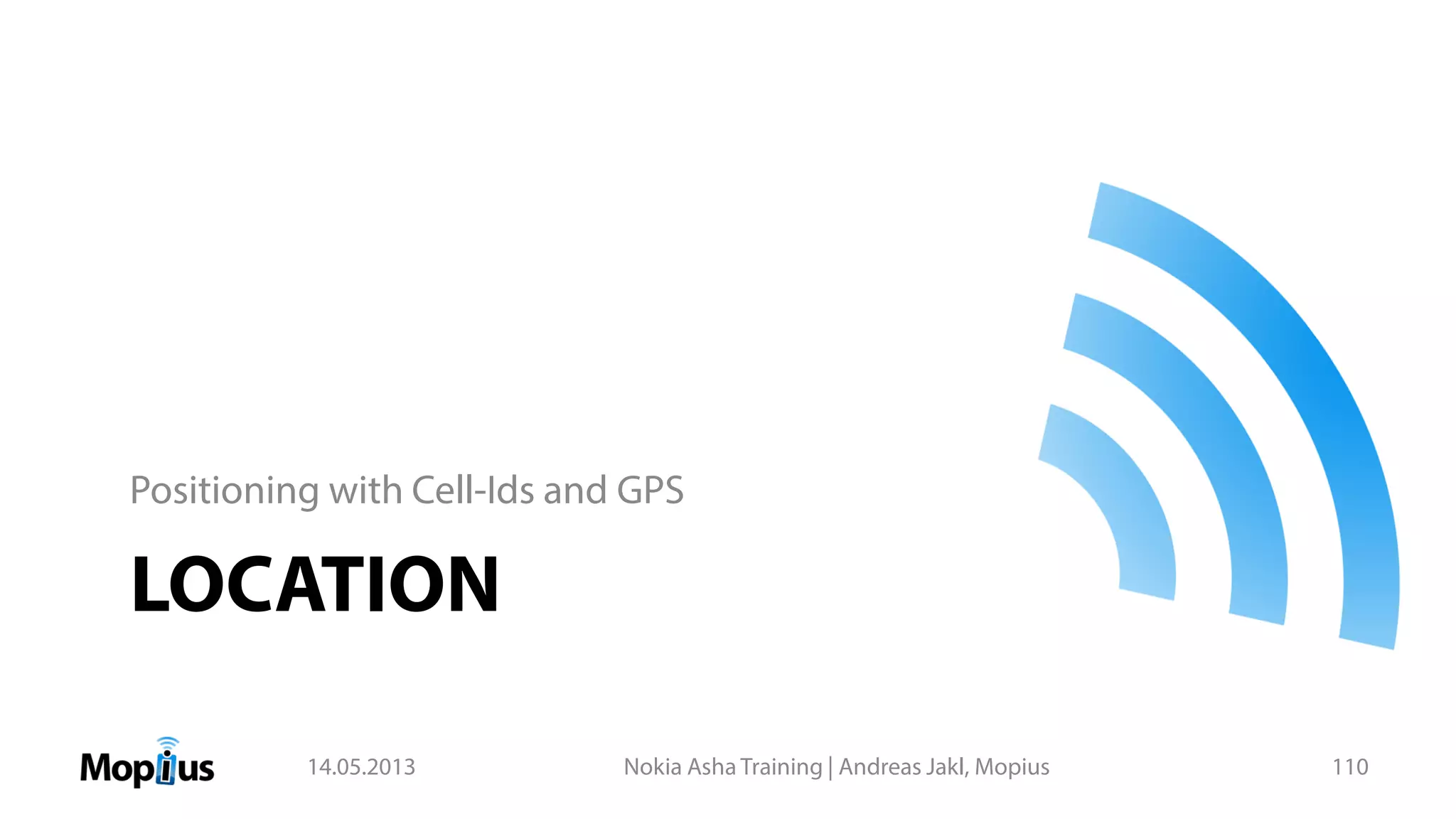 LOCATION
Positioning with Cell-Ids and GPS
14.05.2013 Nokia Asha Training | Andreas Jakl, Mopius 110
 