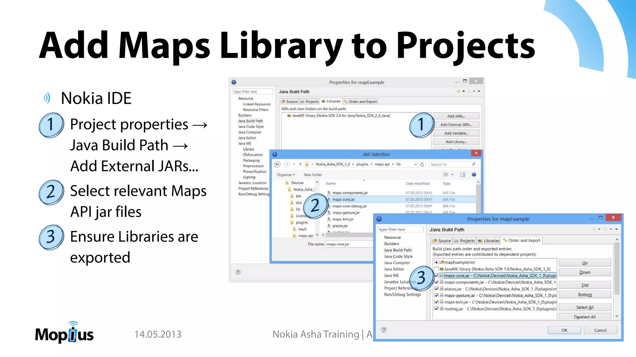 Add Maps Library to Projects
Nokia IDE
Project properties →
Java Build Path →
Add External JARs...
Select relevant Maps
API jar files
Ensure Libraries are
exported
14.05.2013 Nokia Asha Training | Andreas Jakl, Mopius 122
 