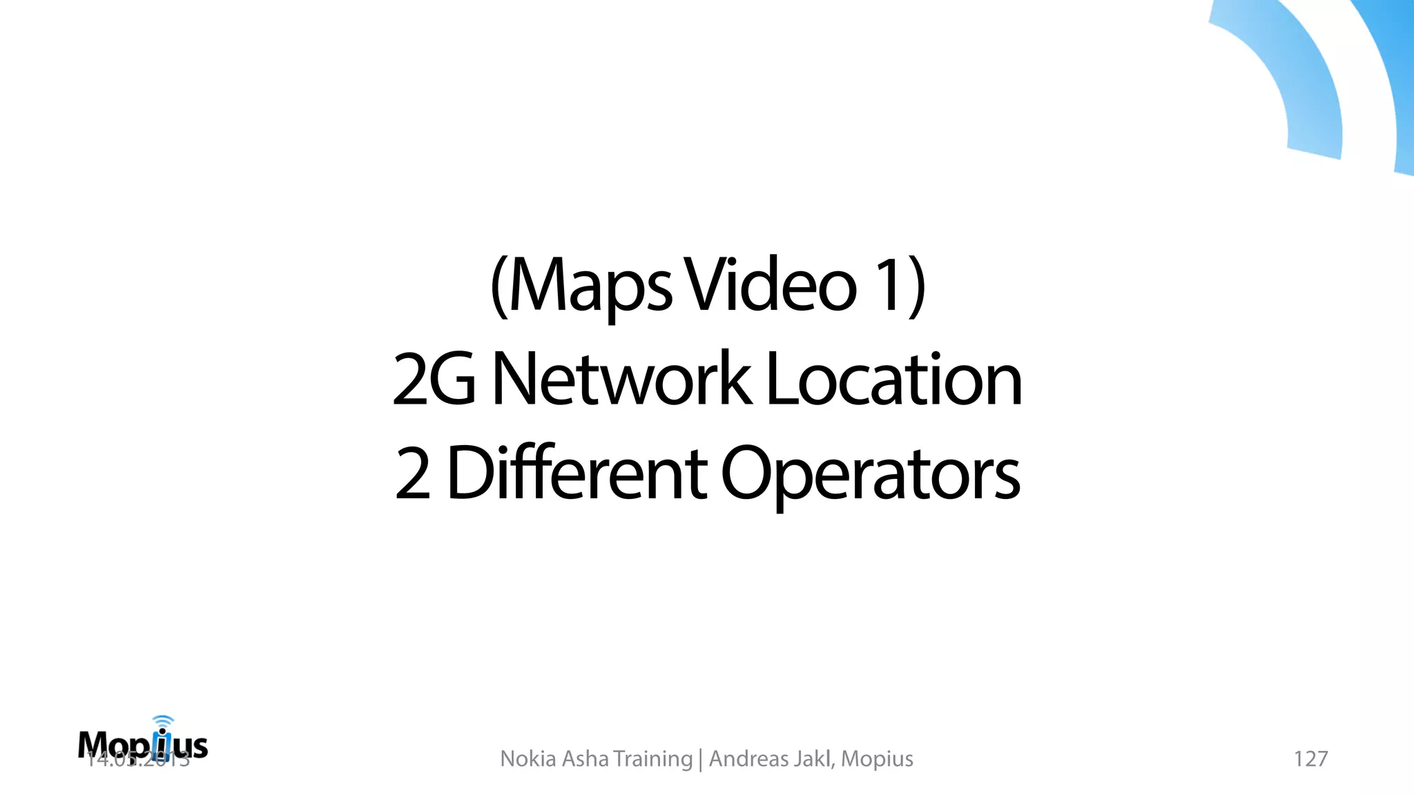 (MapsVideo1)
2GNetworkLocation
2DifferentOperators
14.05.2013 Nokia Asha Training | Andreas Jakl, Mopius 127
 