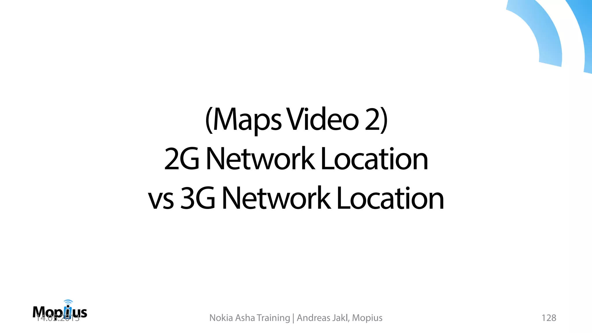 (MapsVideo2)
2GNetworkLocation
vs3GNetworkLocation
14.05.2013 Nokia Asha Training | Andreas Jakl, Mopius 128
 