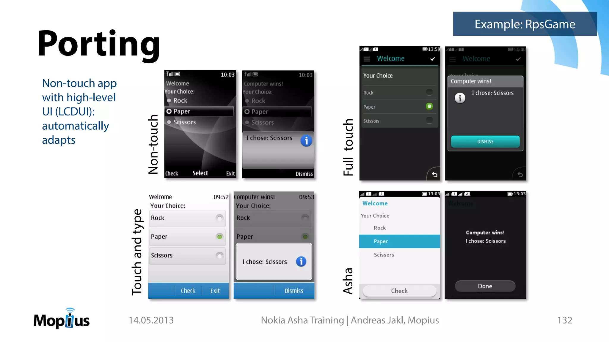 Porting
14.05.2013 Nokia Asha Training | Andreas Jakl, Mopius 132
Non-touch
Touchandtype
Example: RpsGame
Fulltouch
Non-touch app
with high-level
UI (LCDUI):
automatically
adapts
Asha
 