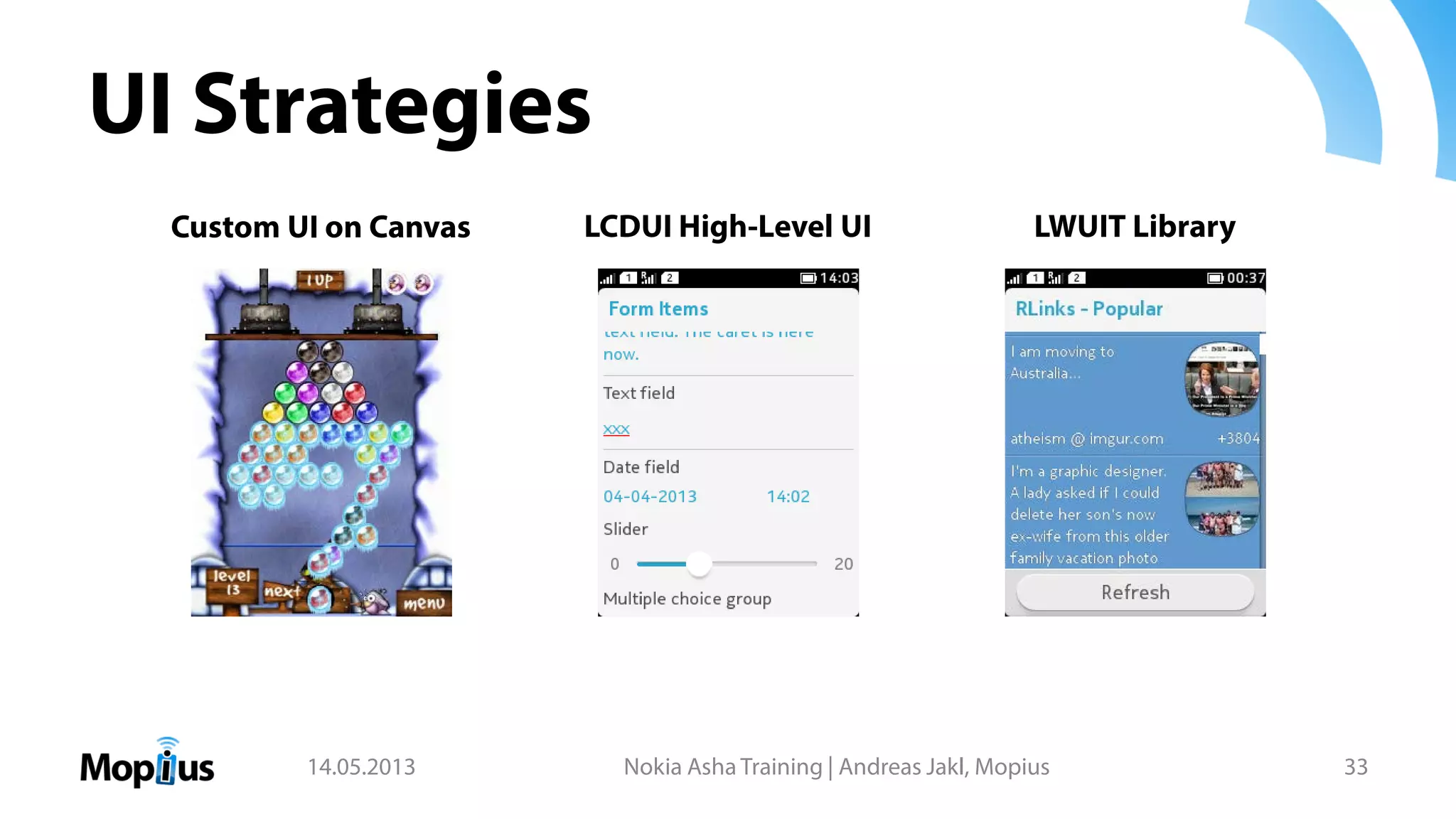 UI Strategies
14.05.2013 Nokia Asha Training | Andreas Jakl, Mopius 33
Custom UI on Canvas LCDUI High-Level UI LWUIT Library
 