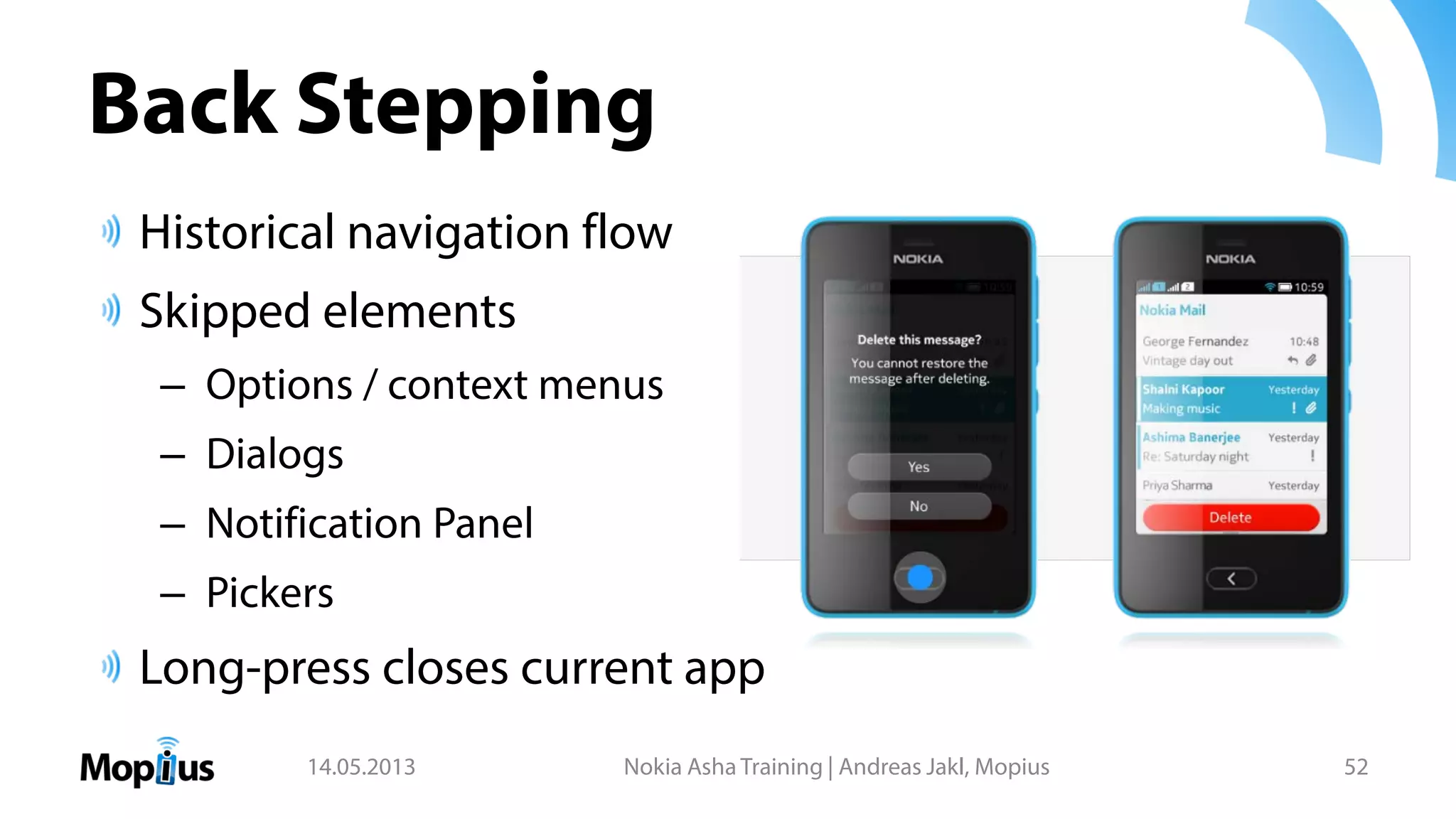 Back Stepping
Historical navigation flow
Skipped elements
– Options / context menus
– Dialogs
– Notification Panel
– Pickers
Long-press closes current app
14.05.2013 Nokia Asha Training | Andreas Jakl, Mopius 52
 
