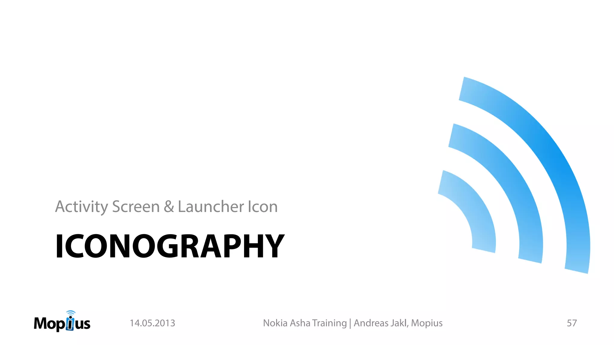 ICONOGRAPHY
Activity Screen & Launcher Icon
14.05.2013 Nokia Asha Training | Andreas Jakl, Mopius 57
 