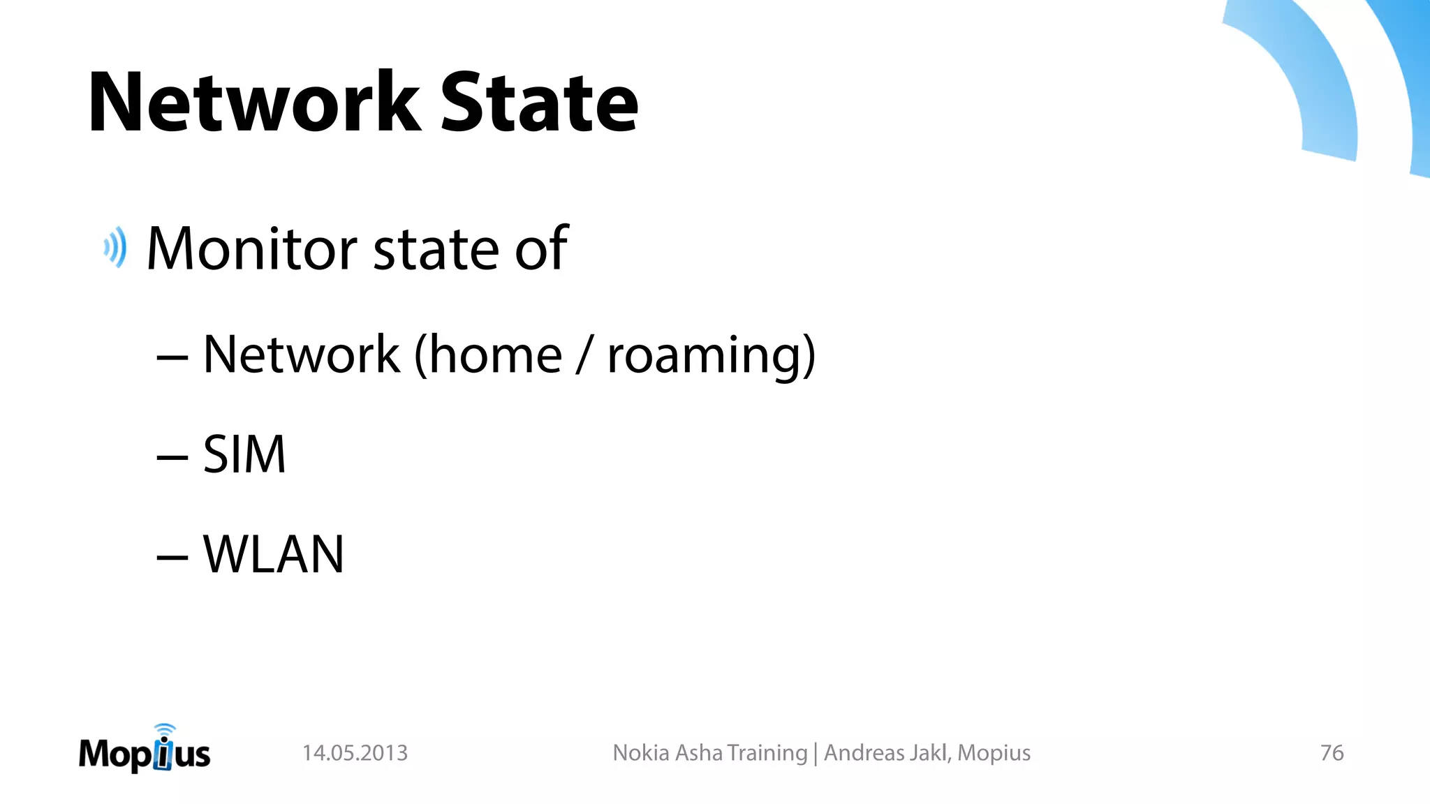 Network State
Monitor state of
– Network (home / roaming)
– SIM
– WLAN
14.05.2013 Nokia Asha Training | Andreas Jakl, Mopius 76
 